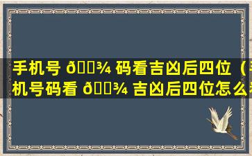 手机号 🌾 码看吉凶后四位（手机号码看 🌾 吉凶后四位怎么看）